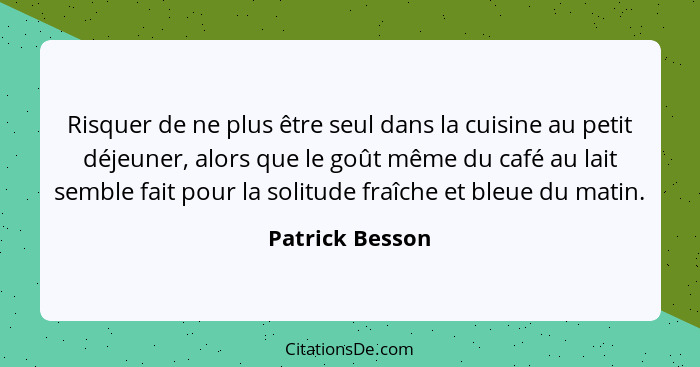 Risquer de ne plus être seul dans la cuisine au petit déjeuner, alors que le goût même du café au lait semble fait pour la solitude f... - Patrick Besson