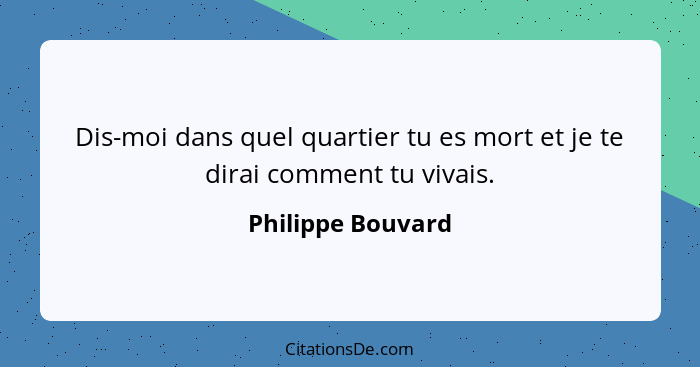 Dis-moi dans quel quartier tu es mort et je te dirai comment tu vivais.... - Philippe Bouvard