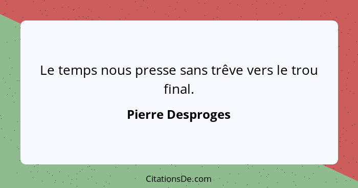 Le temps nous presse sans trêve vers le trou final.... - Pierre Desproges