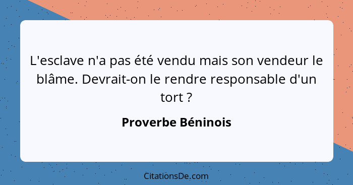 L'esclave n'a pas été vendu mais son vendeur le blâme. Devrait-on le rendre responsable d'un tort ?... - Proverbe Béninois