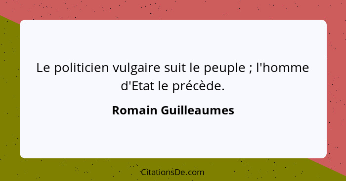 Le politicien vulgaire suit le peuple ; l'homme d'Etat le précède.... - Romain Guilleaumes