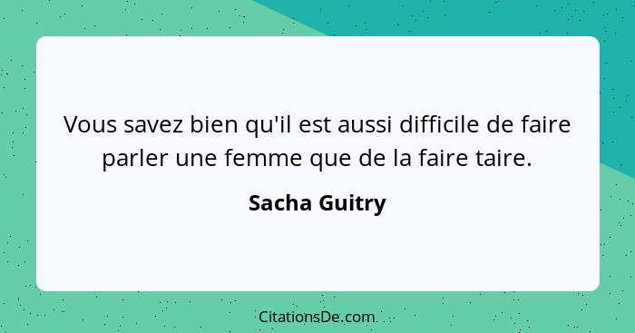 Vous savez bien qu'il est aussi difficile de faire parler une femme que de la faire taire.... - Sacha Guitry