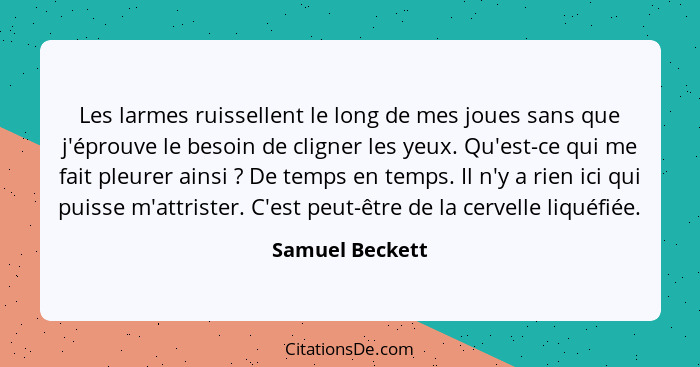 Les larmes ruissellent le long de mes joues sans que j'éprouve le besoin de cligner les yeux. Qu'est-ce qui me fait pleurer ainsi&nbs... - Samuel Beckett