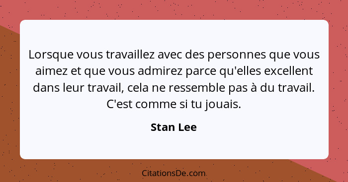 Lorsque vous travaillez avec des personnes que vous aimez et que vous admirez parce qu'elles excellent dans leur travail, cela ne ressemble... - Stan Lee