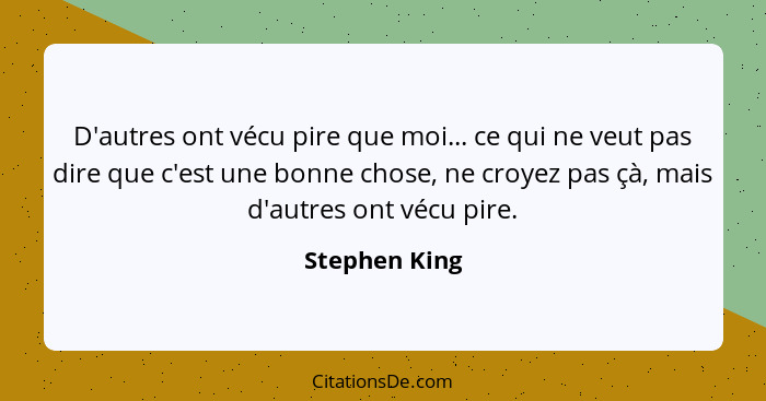 D'autres ont vécu pire que moi... ce qui ne veut pas dire que c'est une bonne chose, ne croyez pas çà, mais d'autres ont vécu pire.... - Stephen King