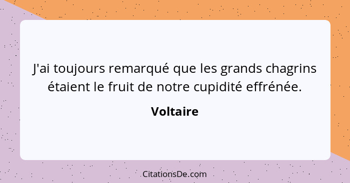 J'ai toujours remarqué que les grands chagrins étaient le fruit de notre cupidité effrénée.... - Voltaire