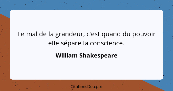 Le mal de la grandeur, c'est quand du pouvoir elle sépare la conscience.... - William Shakespeare