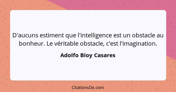 D'aucuns estiment que l'intelligence est un obstacle au bonheur. Le véritable obstacle, c'est l'imagination.... - Adolfo Bioy Casares