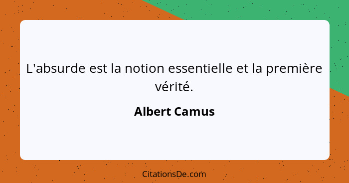 L'absurde est la notion essentielle et la première vérité.... - Albert Camus