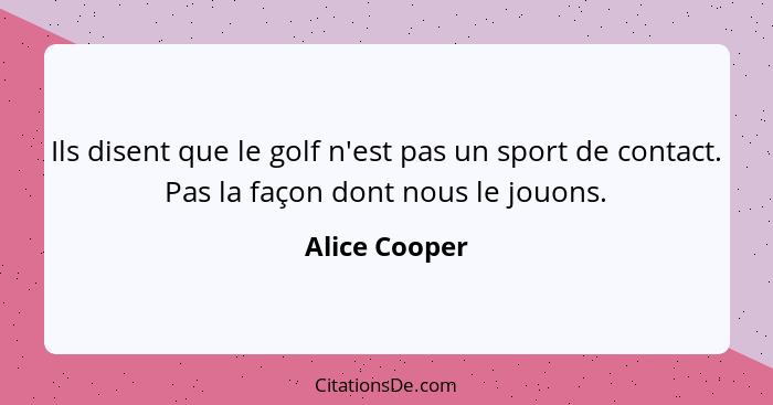 Ils disent que le golf n'est pas un sport de contact. Pas la façon dont nous le jouons.... - Alice Cooper