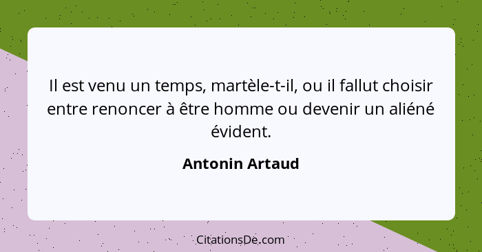 Il est venu un temps, martèle-t-il, ou il fallut choisir entre renoncer à être homme ou devenir un aliéné évident.... - Antonin Artaud