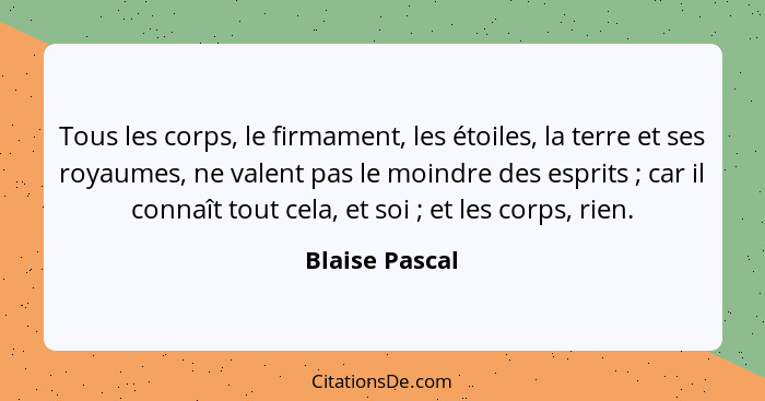 Tous les corps, le firmament, les étoiles, la terre et ses royaumes, ne valent pas le moindre des esprits ; car il connaît tout c... - Blaise Pascal