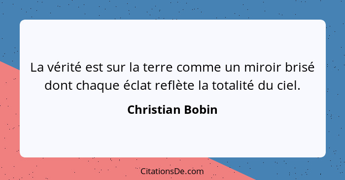 La vérité est sur la terre comme un miroir brisé dont chaque éclat reflète la totalité du ciel.... - Christian Bobin