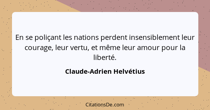 En se poliçant les nations perdent insensiblement leur courage, leur vertu, et même leur amour pour la liberté.... - Claude-Adrien Helvétius