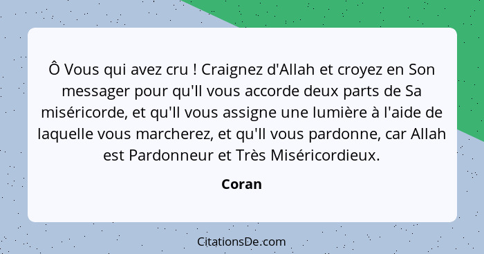 Ô Vous qui avez cru ! Craignez d'Allah et croyez en Son messager pour qu'Il vous accorde deux parts de Sa miséricorde, et qu'Il vous assi... - Coran