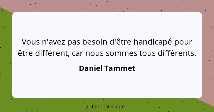 Vous n'avez pas besoin d'être handicapé pour être différent, car nous sommes tous différents.... - Daniel Tammet