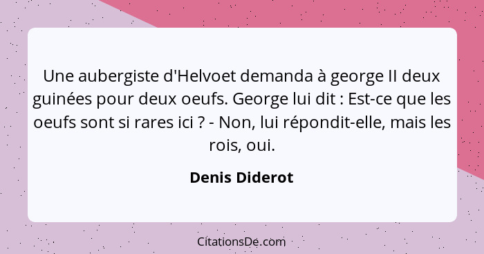 Une aubergiste d'Helvoet demanda à george II deux guinées pour deux oeufs. George lui dit : Est-ce que les oeufs sont si rares ic... - Denis Diderot