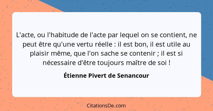 L'acte, ou l'habitude de l'acte par lequel on se contient, ne peut être qu'une vertu réelle : il est bon, il est ut... - Étienne Pivert de Senancour