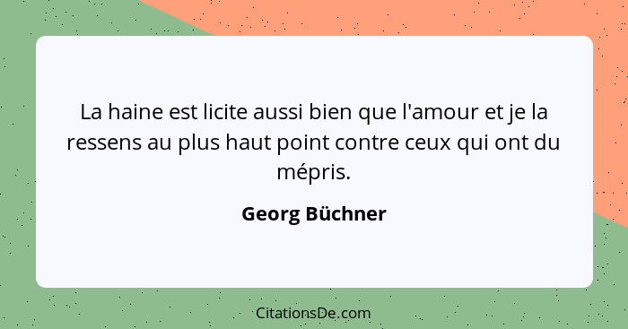 La haine est licite aussi bien que l'amour et je la ressens au plus haut point contre ceux qui ont du mépris.... - Georg Büchner