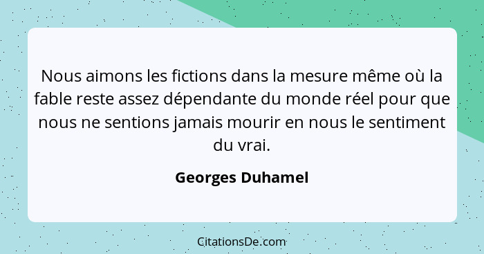 Nous aimons les fictions dans la mesure même où la fable reste assez dépendante du monde réel pour que nous ne sentions jamais mouri... - Georges Duhamel