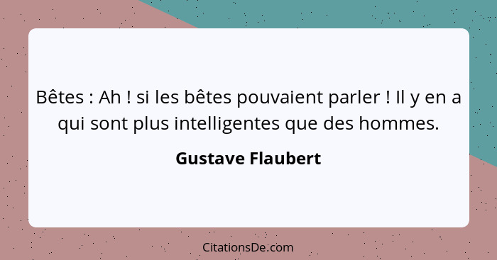 Bêtes : Ah ! si les bêtes pouvaient parler ! Il y en a qui sont plus intelligentes que des hommes.... - Gustave Flaubert