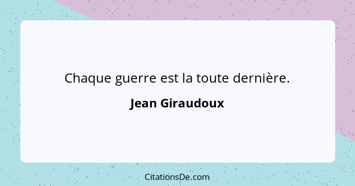 Chaque guerre est la toute dernière.... - Jean Giraudoux