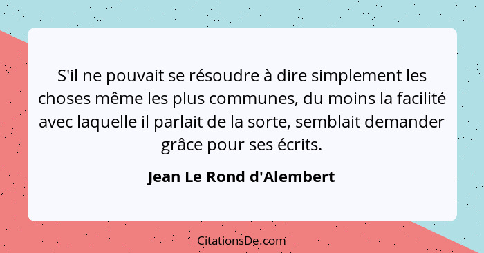 S'il ne pouvait se résoudre à dire simplement les choses même les plus communes, du moins la facilité avec laquelle il p... - Jean Le Rond d'Alembert