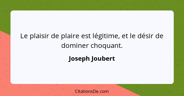 Le plaisir de plaire est légitime, et le désir de dominer choquant.... - Joseph Joubert