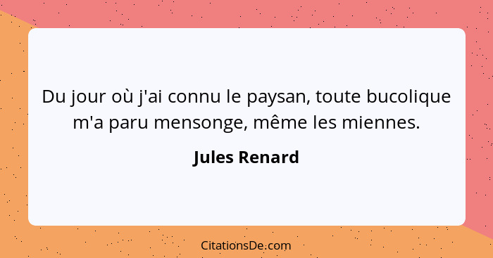 Du jour où j'ai connu le paysan, toute bucolique m'a paru mensonge, même les miennes.... - Jules Renard