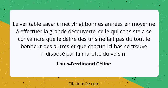 Le véritable savant met vingt bonnes années en moyenne à effectuer la grande découverte, celle qui consiste à se convaincre q... - Louis-Ferdinand Céline