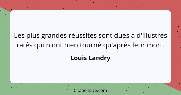 Les plus grandes réussites sont dues à d'illustres ratés qui n'ont bien tourné qu'après leur mort.... - Louis Landry