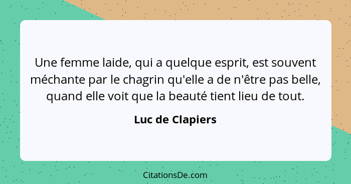 Une femme laide, qui a quelque esprit, est souvent méchante par le chagrin qu'elle a de n'être pas belle, quand elle voit que la bea... - Luc de Clapiers