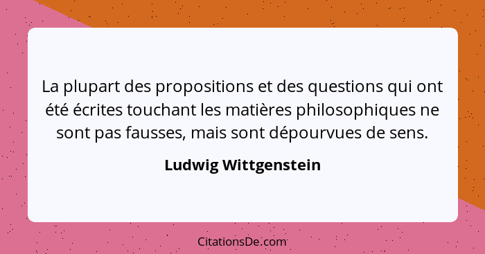 La plupart des propositions et des questions qui ont été écrites touchant les matières philosophiques ne sont pas fausses, mais... - Ludwig Wittgenstein