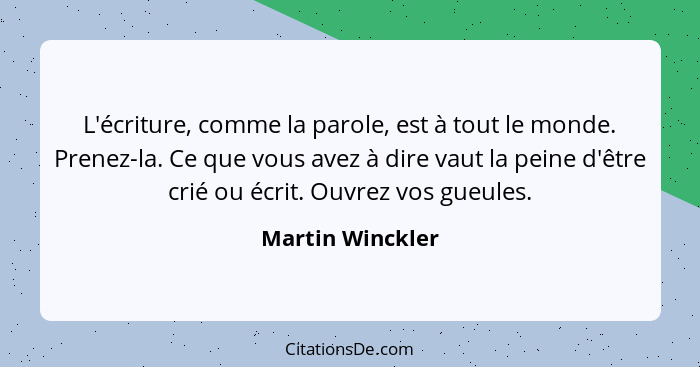 L'écriture, comme la parole, est à tout le monde. Prenez-la. Ce que vous avez à dire vaut la peine d'être crié ou écrit. Ouvrez vos... - Martin Winckler