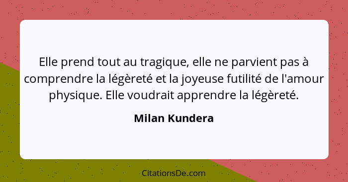 Elle prend tout au tragique, elle ne parvient pas à comprendre la légèreté et la joyeuse futilité de l'amour physique. Elle voudrait a... - Milan Kundera