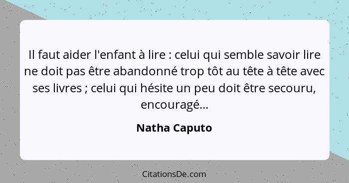 Il faut aider l'enfant à lire : celui qui semble savoir lire ne doit pas être abandonné trop tôt au tête à tête avec ses livres&nb... - Natha Caputo