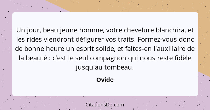 Un jour, beau jeune homme, votre chevelure blanchira, et les rides viendront défigurer vos traits. Formez-vous donc de bonne heure un esprit s... - Ovide