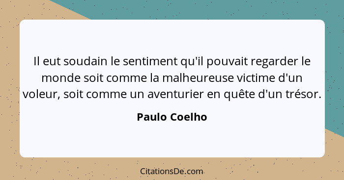 Il eut soudain le sentiment qu'il pouvait regarder le monde soit comme la malheureuse victime d'un voleur, soit comme un aventurier en... - Paulo Coelho