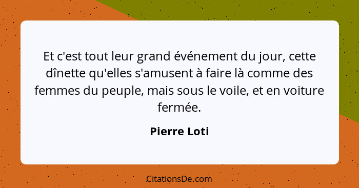 Et c'est tout leur grand événement du jour, cette dînette qu'elles s'amusent à faire là comme des femmes du peuple, mais sous le voile,... - Pierre Loti