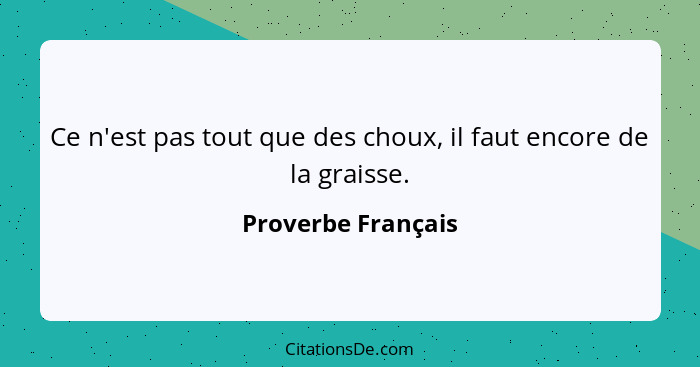 Ce n'est pas tout que des choux, il faut encore de la graisse.... - Proverbe Français