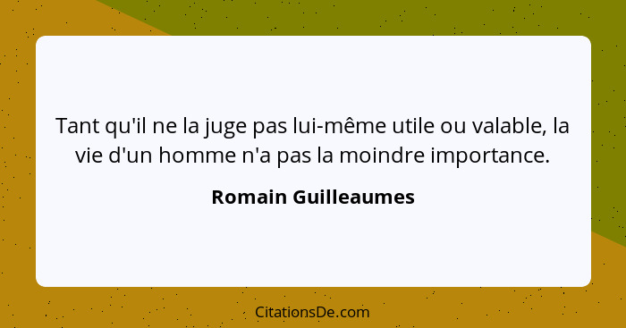 Tant qu'il ne la juge pas lui-même utile ou valable, la vie d'un homme n'a pas la moindre importance.... - Romain Guilleaumes