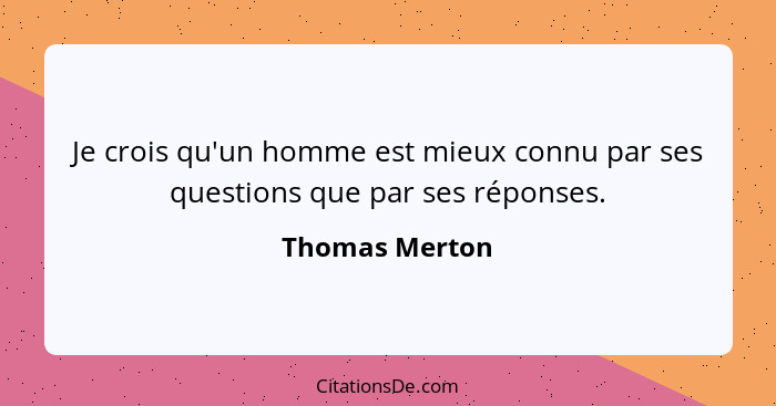 Je crois qu'un homme est mieux connu par ses questions que par ses réponses.... - Thomas Merton