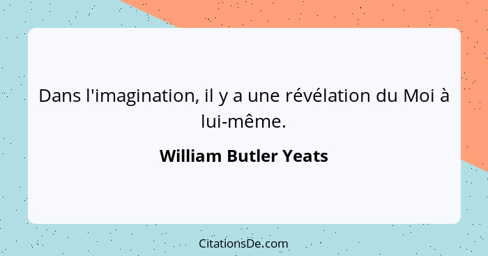 Dans l'imagination, il y a une révélation du Moi à lui-même.... - William Butler Yeats