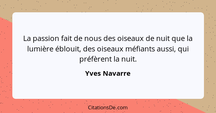 La passion fait de nous des oiseaux de nuit que la lumière éblouit, des oiseaux méfiants aussi, qui préfèrent la nuit.... - Yves Navarre