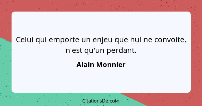 Celui qui emporte un enjeu que nul ne convoite, n'est qu'un perdant.... - Alain Monnier