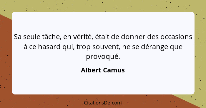 Sa seule tâche, en vérité, était de donner des occasions à ce hasard qui, trop souvent, ne se dérange que provoqué.... - Albert Camus