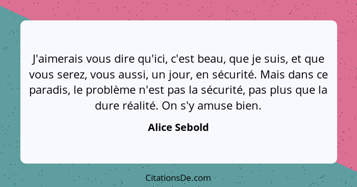 J'aimerais vous dire qu'ici, c'est beau, que je suis, et que vous serez, vous aussi, un jour, en sécurité. Mais dans ce paradis, le pro... - Alice Sebold