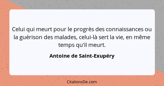 Celui qui meurt pour le progrès des connaissances ou la guérison des malades, celui-là sert la vie, en même temps qu'il meu... - Antoine de Saint-Exupéry