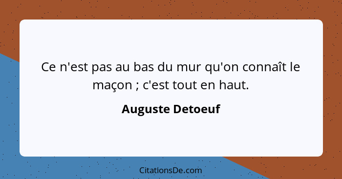 Ce n'est pas au bas du mur qu'on connaît le maçon ; c'est tout en haut.... - Auguste Detoeuf