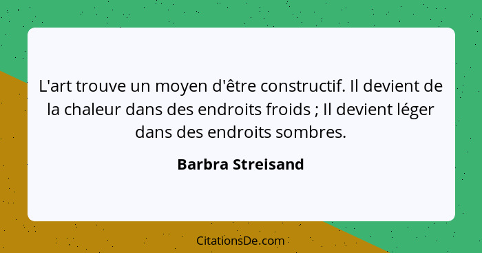 L'art trouve un moyen d'être constructif. Il devient de la chaleur dans des endroits froids ; Il devient léger dans des endroi... - Barbra Streisand